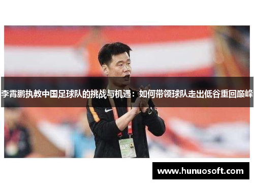 李霄鹏执教中国足球队的挑战与机遇：如何带领球队走出低谷重回巅峰