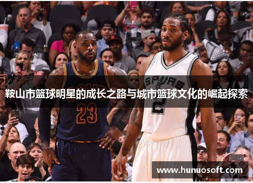 鞍山市篮球明星的成长之路与城市篮球文化的崛起探索